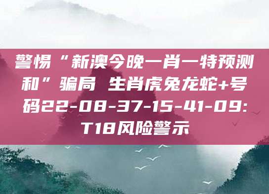 警惕“新澳今晚一肖一特预测和”骗局 生肖虎兔龙蛇+号码22-08-37-15-41-09:T18风险警示