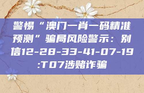 警惕“澳门一肖一码精准预测”骗局风险警示:别信12-28-33-41-07-19:T07涉赌诈骗