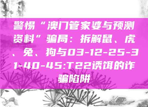 警惕“澳门管家婆与预测资料”骗局:拆解鼠、虎、兔、狗与03-12-25-31-40-45:T22诱饵的诈骗陷阱