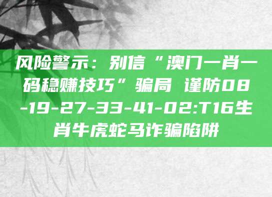 风险警示:别信“澳门一肖一码稳赚技巧”骗局 谨防08-19-27-33-41-02:T16生肖牛虎蛇马诈骗陷阱