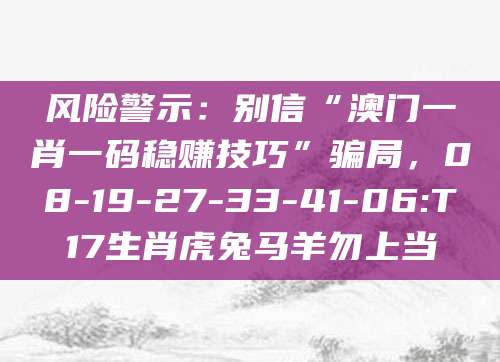 风险警示:别信“澳门一肖一码稳赚技巧”骗局,08-19-27-33-41-06:T17生肖虎兔马羊勿上当
