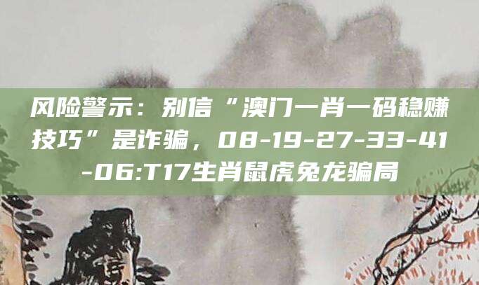 风险警示:别信“澳门一肖一码稳赚技巧”是诈骗,08-19-27-33-41-06:T17生肖鼠虎兔龙骗局