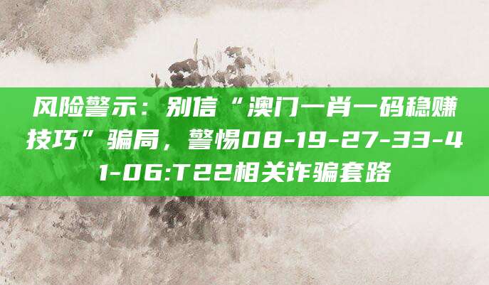 风险警示:别信“澳门一肖一码稳赚技巧”骗局,警惕08-19-27-33-41-06:T22相关诈骗套路