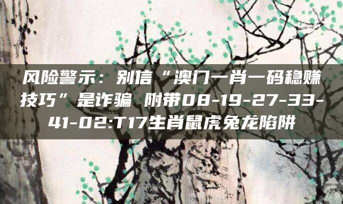 风险警示:别信“澳门一肖一码稳赚技巧”是诈骗 附带08-19-27-33-41-02:T17生肖鼠虎兔龙陷阱
