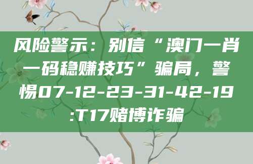 风险警示:别信“澳门一肖一码稳赚技巧”骗局,警惕07-12-23-31-42-19:T17赌博诈骗