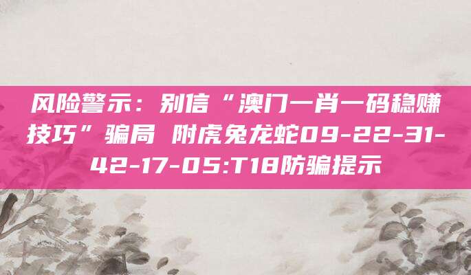 风险警示:别信“澳门一肖一码稳赚技巧”骗局 附虎兔龙蛇09-22-31-42-17-05:T18防骗提示