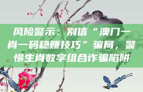 风险警示:别信“澳门一肖一码稳赚技巧”骗局,警惕生肖数字组合诈骗陷阱