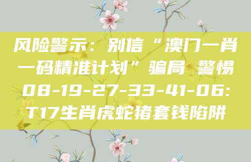 风险警示:别信“澳门一肖一码精准计划”骗局 警惕08-19-27-33-41-06:T17生肖虎蛇猪套钱陷阱