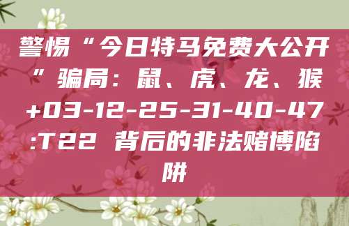 警惕“今日特马免费大公开”骗局:鼠、虎、龙、猴+03-12-25-31-40-47:T22 背后的非法赌博陷阱