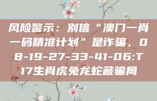 风险警示:别信“澳门一肖一码精准计划”是诈骗,08-19-27-33-41-06:T17生肖虎兔龙蛇藏骗局