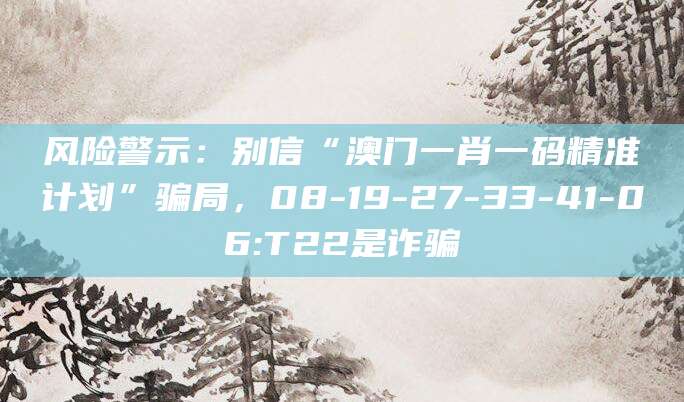 风险警示:别信“澳门一肖一码精准计划”骗局,08-19-27-33-41-06:T22是诈骗