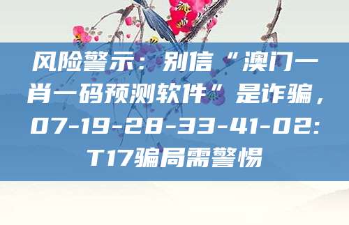 风险警示:别信“澳门一肖一码预测软件”是诈骗,07-19-28-33-41-02:T17骗局需警惕