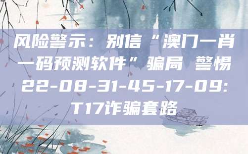 风险警示:别信“澳门一肖一码预测软件”骗局 警惕22-08-31-45-17-09:T17诈骗套路