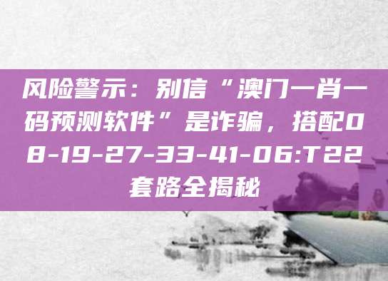 风险警示:别信“澳门一肖一码预测软件”是诈骗,搭配08-19-27-33-41-06:T22套路全揭秘