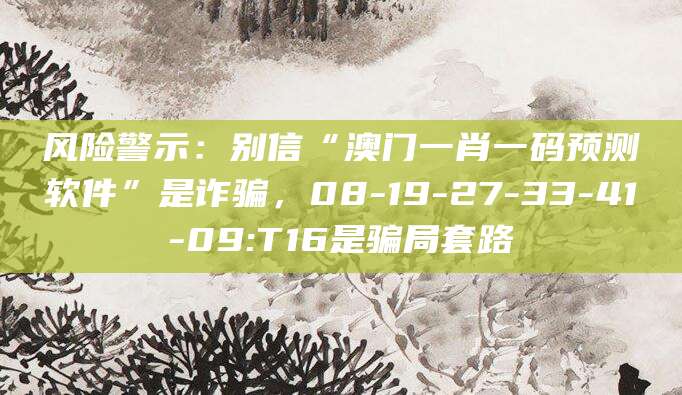 风险警示:别信“澳门一肖一码预测软件”是诈骗,08-19-27-33-41-09:T16是骗局套路
