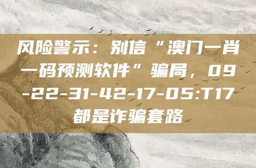 风险警示:别信“澳门一肖一码预测软件”骗局,09-22-31-42-17-05:T17都是诈骗套路