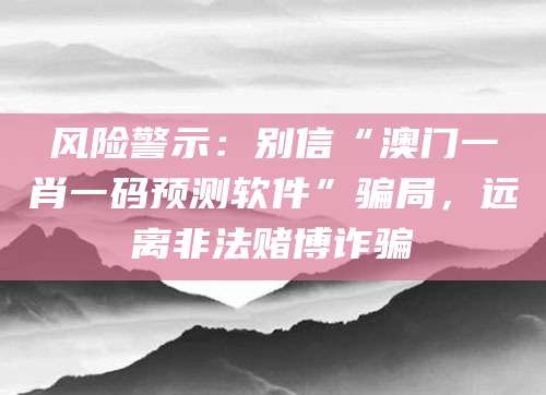 风险警示:别信“澳门一肖一码预测软件”骗局,远离非法赌博诈骗