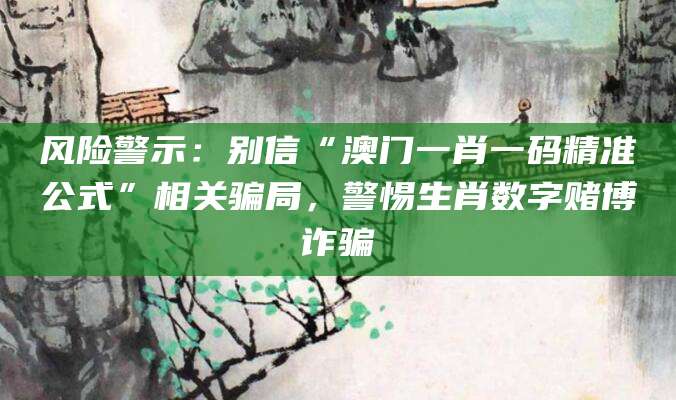 风险警示:别信“澳门一肖一码精准公式”相关骗局,警惕生肖数字赌博诈骗