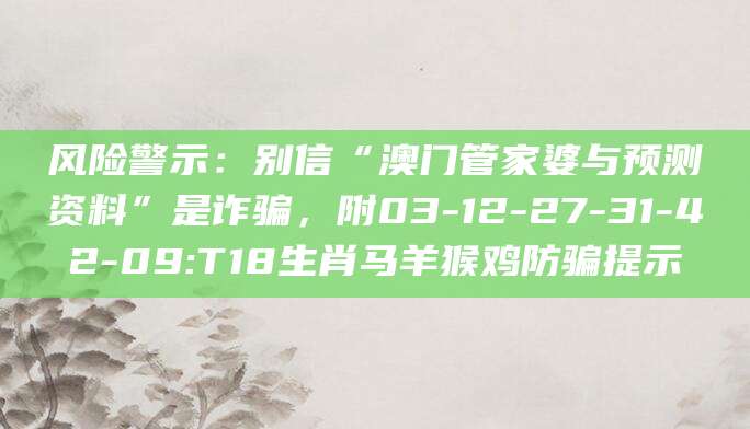 风险警示:别信“澳门管家婆与预测资料”是诈骗,附03-12-27-31-42-09:T18生肖马羊猴鸡防骗提示