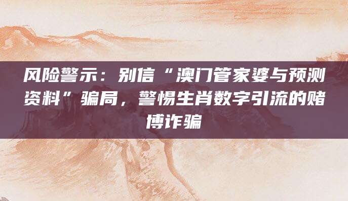 风险警示:别信“澳门管家婆与预测资料”骗局,警惕生肖数字引流的赌博诈骗