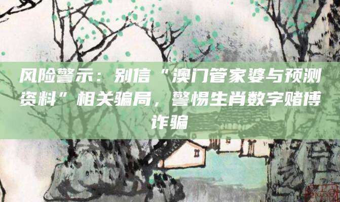风险警示:别信“澳门管家婆与预测资料”相关骗局,警惕生肖数字赌博诈骗