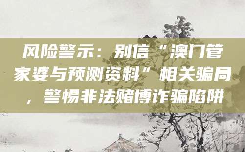 风险警示:别信“澳门管家婆与预测资料”相关骗局,警惕非法赌博诈骗陷阱