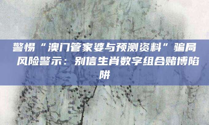 警惕“澳门管家婆与预测资料”骗局 风险警示:别信生肖数字组合赌博陷阱
