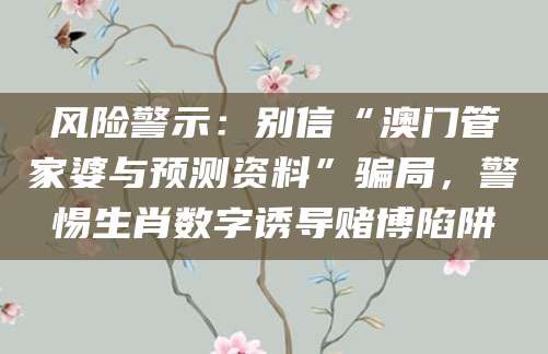 风险警示:别信“澳门管家婆与预测资料”骗局,警惕生肖数字诱导赌博陷阱