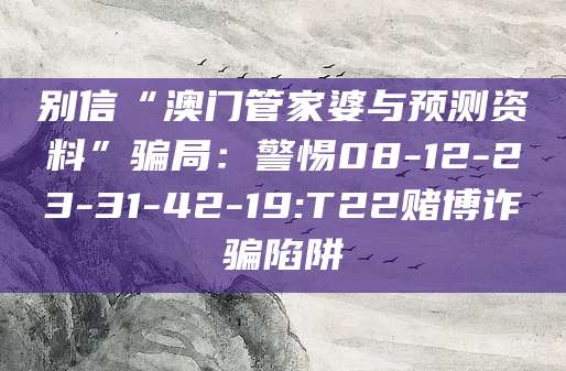 别信“澳门管家婆与预测资料”骗局:警惕08-12-23-31-42-19:T22赌博诈骗陷阱