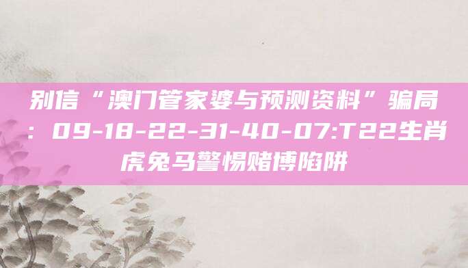 别信“澳门管家婆与预测资料”骗局:09-18-22-31-40-07:T22生肖虎兔马警惕赌博陷阱