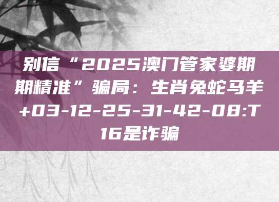 别信“2025澳门管家婆期期精准”骗局:生肖兔蛇马羊+03-12-25-31-42-08:T16是诈骗