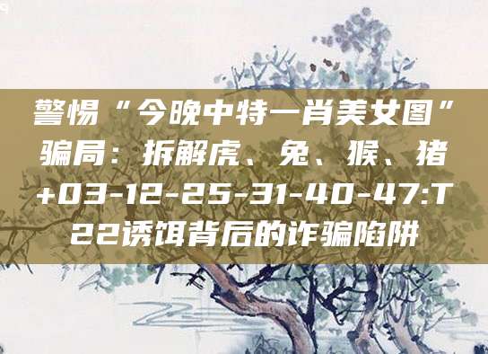 警惕“今晚中特一肖美女图”骗局:拆解虎、兔、猴、猪+03-12-25-31-40-47:T22诱饵背后的诈骗陷阱
