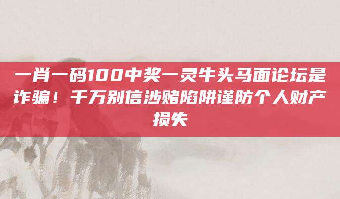 一肖一码100中奖一灵牛头马面论坛是诈骗！千万别信涉赌陷阱谨防个人财产损失