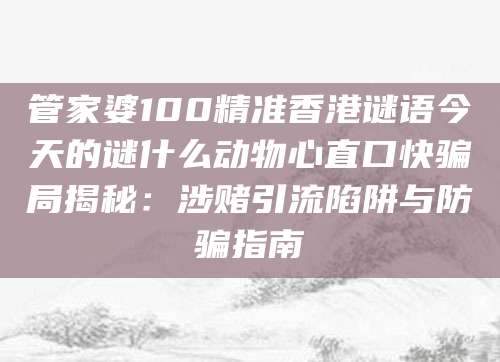 管家婆100精准香港谜语今天的谜什么动物心直口快骗局揭秘：涉赌引流陷阱与防骗指南