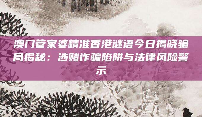 澳门管家婆精准香港谜语今日揭晓骗局揭秘:涉赌诈骗陷阱与法律风险警示