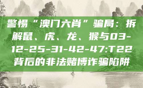 警惕“澳门六肖”骗局:拆解鼠、虎、龙、猴与03-12-25-31-42-47:T22背后的非法赌博诈骗陷阱