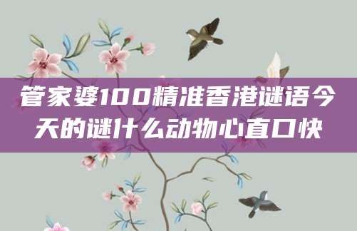 管家婆100精准香港谜语今天的谜什么动物心直口快