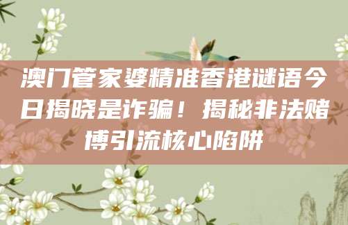 澳门管家婆精准香港谜语今日揭晓是诈骗!揭秘非法赌博引流核心陷阱