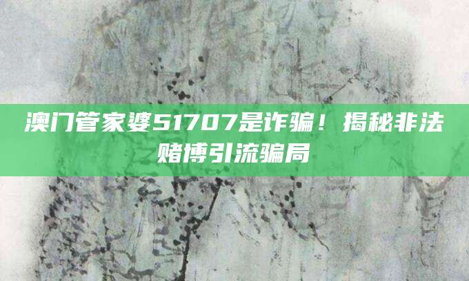 澳门管家婆51707是诈骗!揭秘非法赌博引流骗局