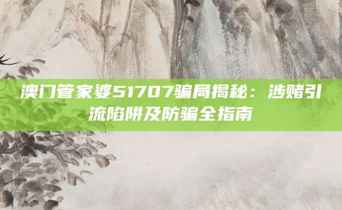澳门管家婆51707骗局揭秘:涉赌引流陷阱及防骗全指南