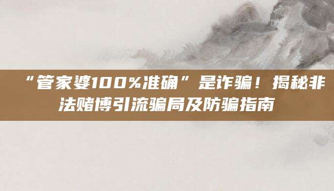 “管家婆100%准确”是诈骗！揭秘非法赌博引流骗局及防骗指南