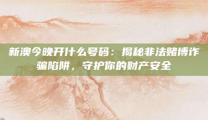 新澳今晚开什么号码：揭秘非法赌博诈骗陷阱，守护你的财产安全