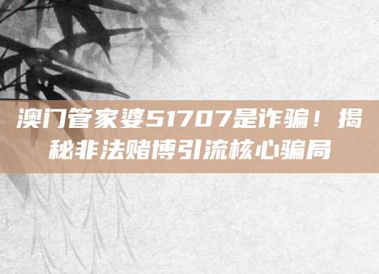 澳门管家婆51707是诈骗!揭秘非法赌博引流核心骗局