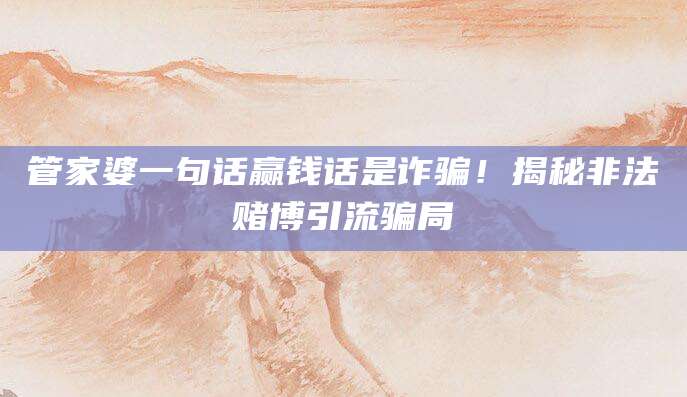 管家婆一句话赢钱话是诈骗!揭秘非法赌博引流骗局