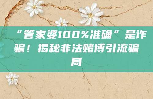 “管家婆100%准确”是诈骗！揭秘非法赌博引流骗局