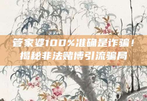 管家婆100%准确是诈骗！揭秘非法赌博引流骗局