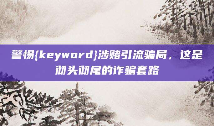 警惕{keyword}涉赌引流骗局,这是彻头彻尾的诈骗套路