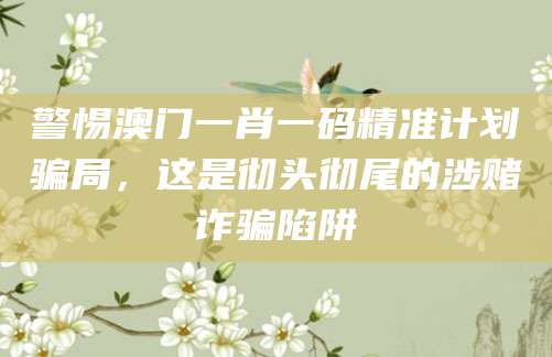 警惕澳门一肖一码精准计划骗局,这是彻头彻尾的涉赌诈骗陷阱