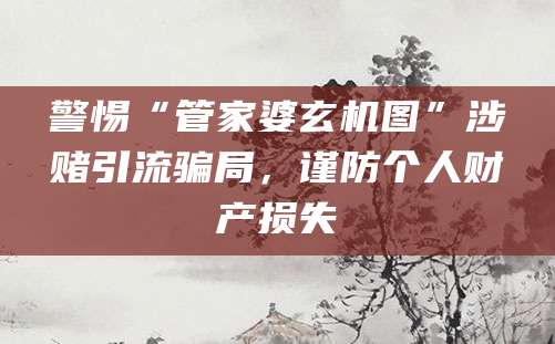 警惕“管家婆玄机图”涉赌引流骗局,谨防个人财产损失