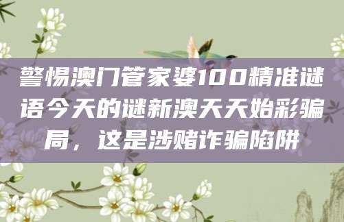 警惕澳门管家婆100精准谜语今天的谜新澳天天始彩骗局,这是涉赌诈骗陷阱